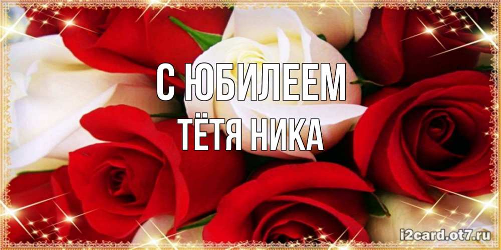 Открытка на каждый день с именем, Тётя-Ника С юбилеем открытка на день рождения с белыми и красными розами Прикольная открытка с пожеланием онлайн скачать бесплатно 