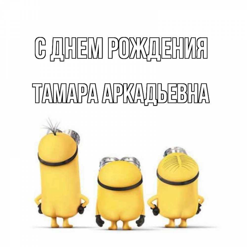 Открытка на каждый день с именем, Тамара-Аркадьевна С днем рождения миньоны Прикольная открытка с пожеланием онлайн скачать бесплатно 