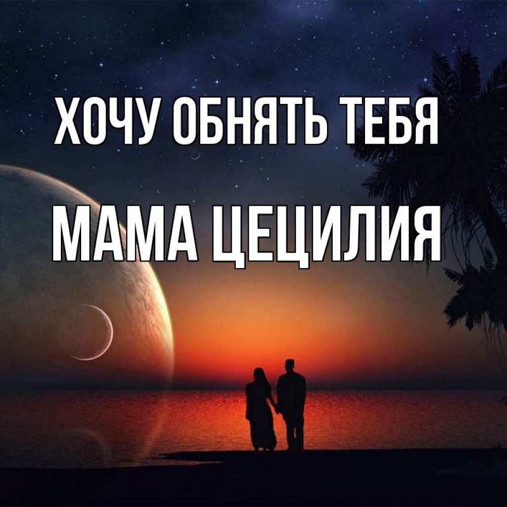 Открытка на каждый день с именем, Мама-Цецилия Хочу обнять тебя восход спутников Прикольная открытка с пожеланием онлайн скачать бесплатно 