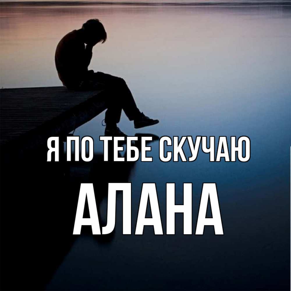 Открытка на каждый день с именем, Алана Я по тебе скучаю печаль Прикольная открытка с пожеланием онлайн скачать бесплатно 