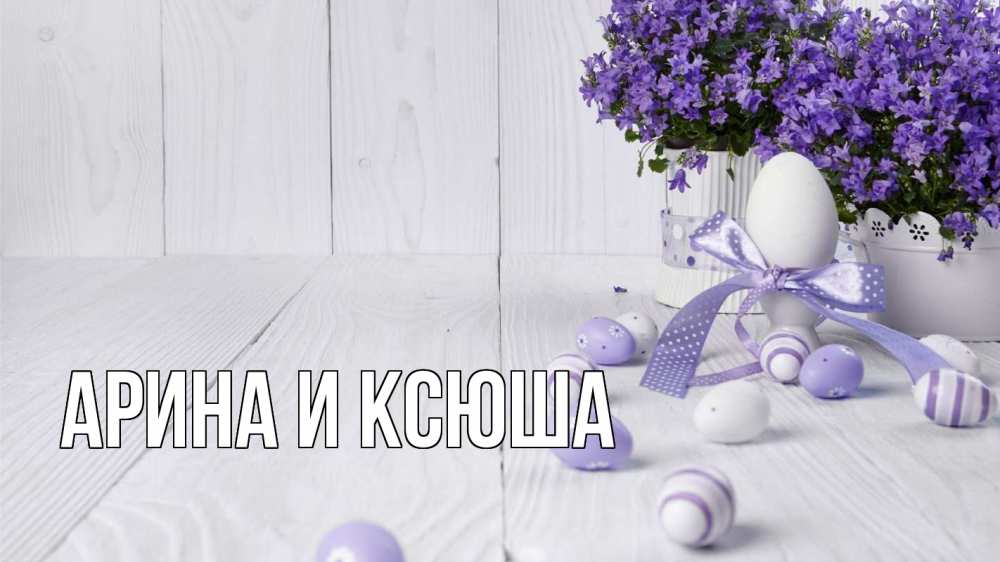 Открытка на каждый день с именем, Арина-и-Ксюша Главная пасха, сирень Прикольная открытка с пожеланием онлайн скачать бесплатно 