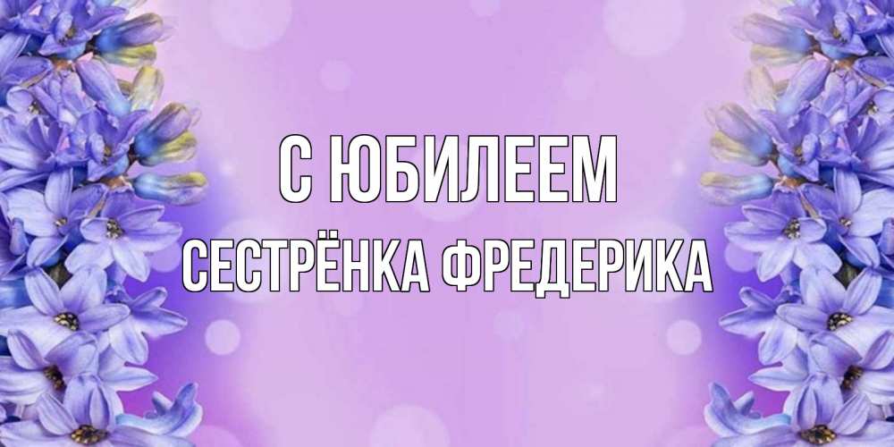 Открытка на каждый день с именем, Сестрёнка-Фредерика С юбилеем открытка с сиренью Прикольная открытка с пожеланием онлайн скачать бесплатно 
