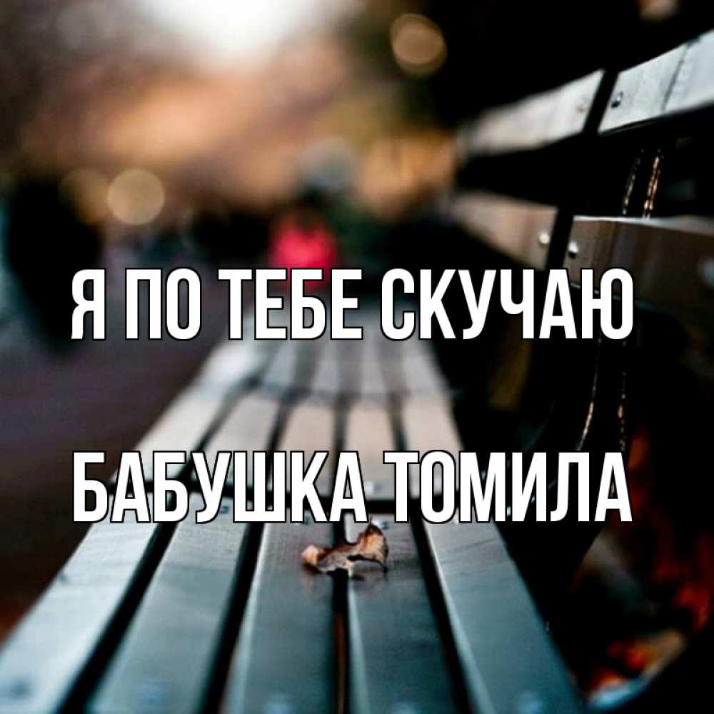 Открытка на каждый день с именем, Бабушка-Томила Я по тебе скучаю приходи скорее Прикольная открытка с пожеланием онлайн скачать бесплатно 