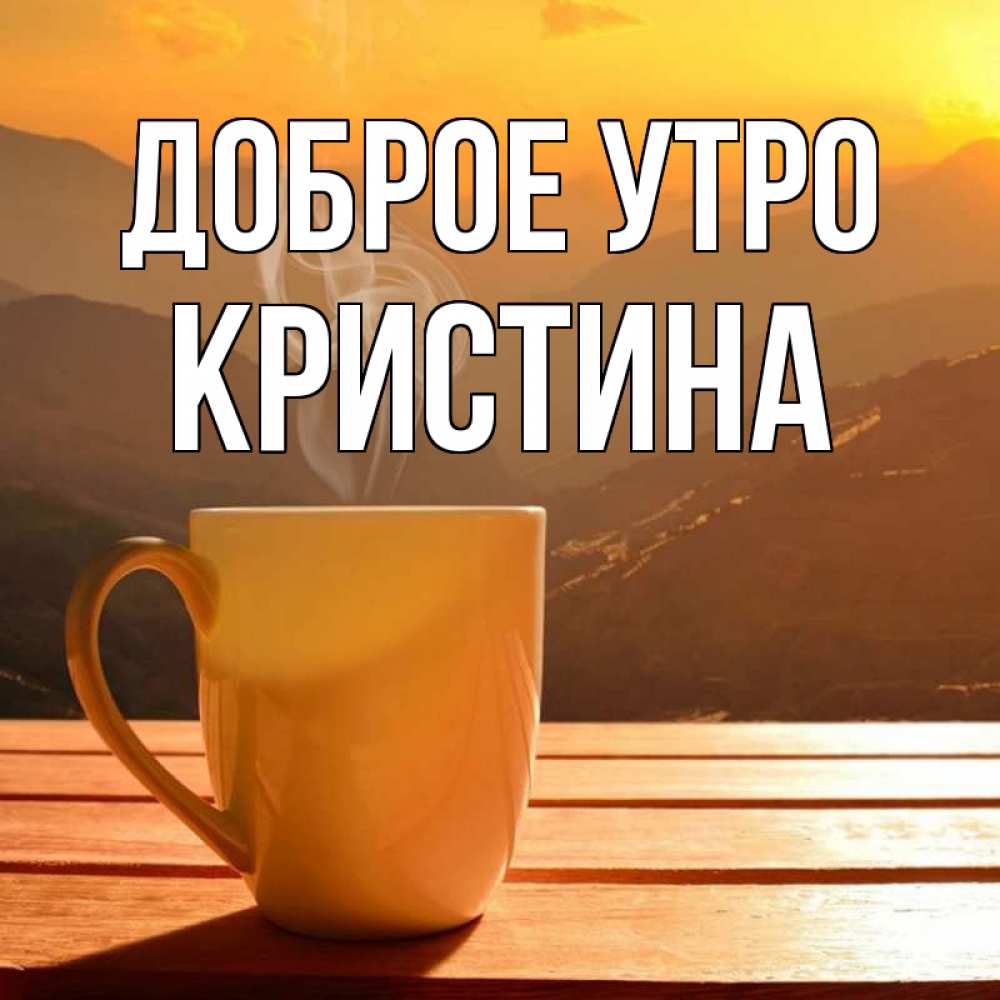 Открытка на каждый день с именем, КРИСТИНА Доброе утро кофе в горах Прикольная открытка с пожеланием онлайн скачать бесплатно 
