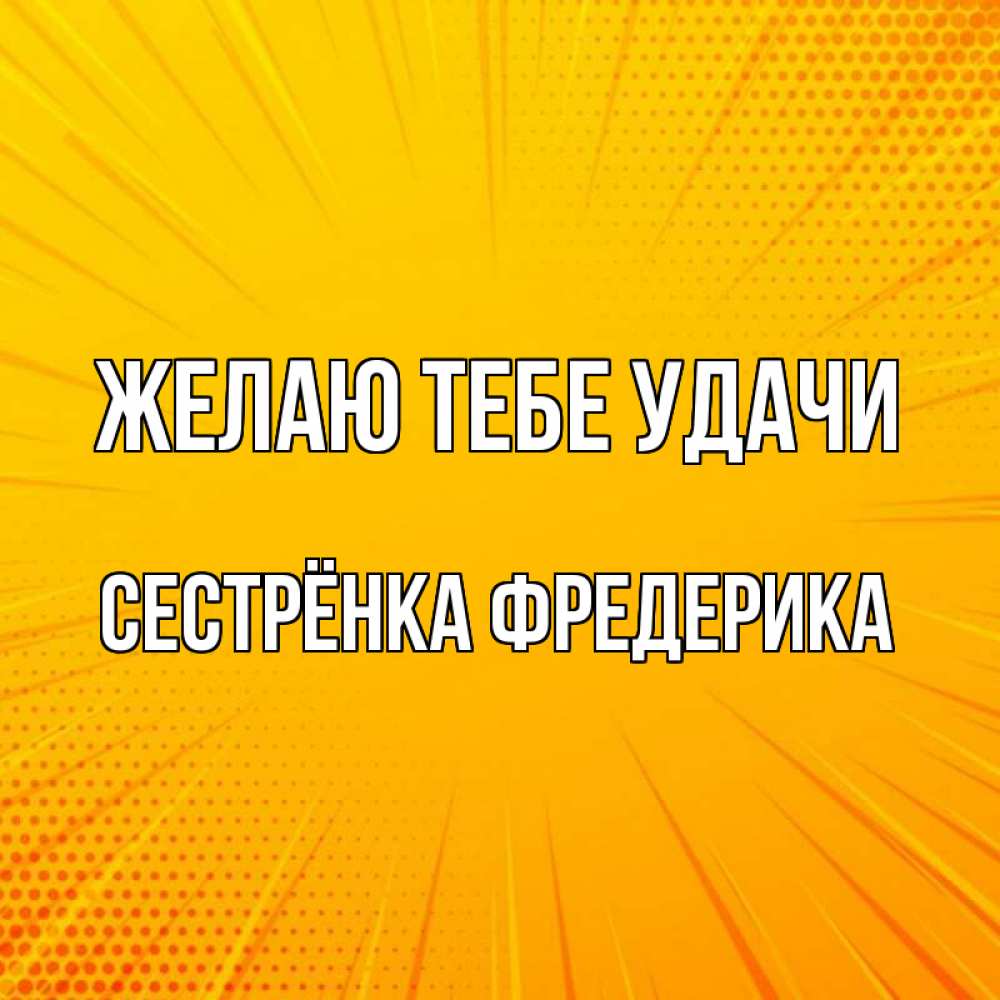 Открытка на каждый день с именем, Сестрёнка-Фредерика Желаю тебе удачи фон Прикольная открытка с пожеланием онлайн скачать бесплатно 