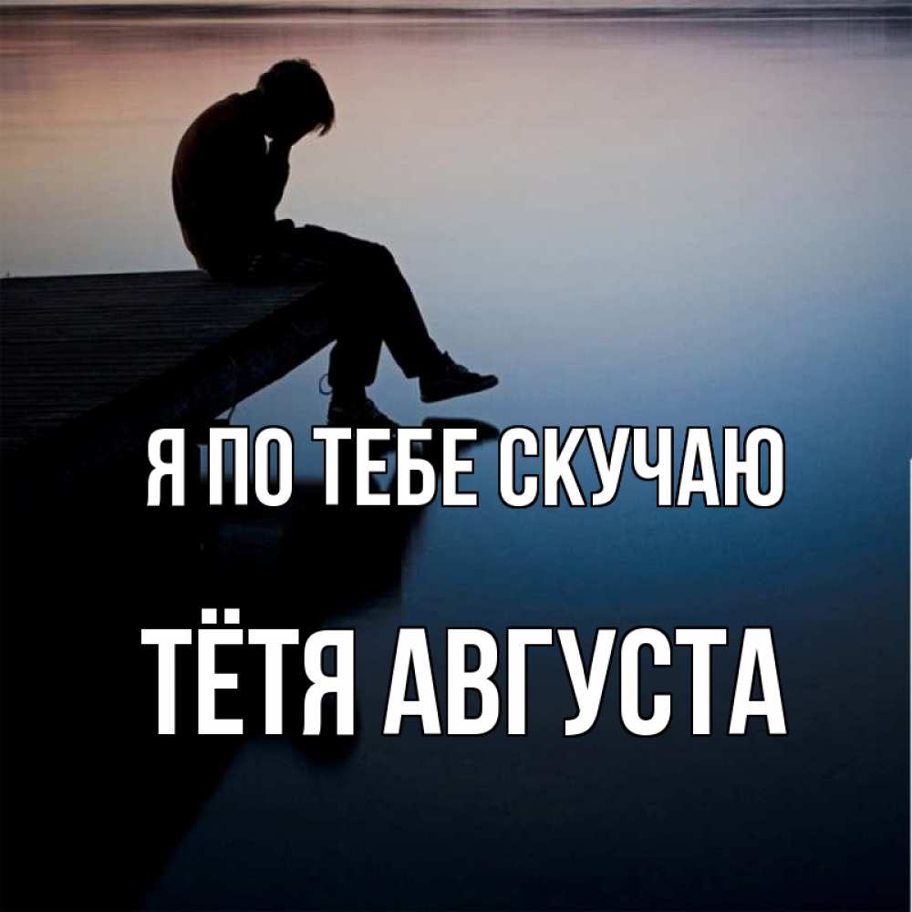 Открытка на каждый день с именем, Тётя-Августа Я по тебе скучаю печаль Прикольная открытка с пожеланием онлайн скачать бесплатно 