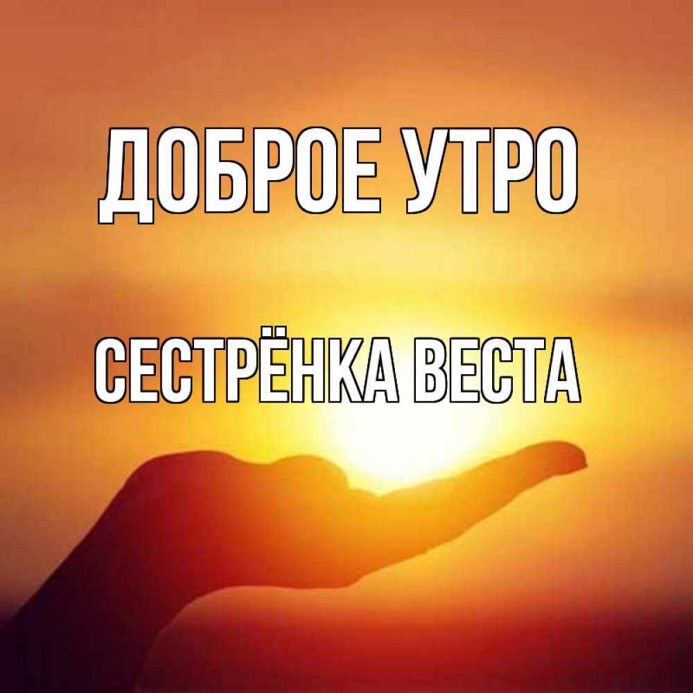 Открытка на каждый день с именем, Сестрёнка-Веста Доброе утро ладошка и закат Прикольная открытка с пожеланием онлайн скачать бесплатно 