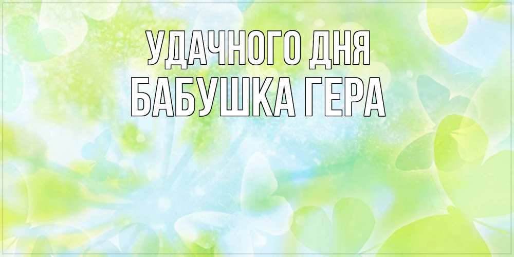 Открытка на каждый день с именем, Бабушка-Гера Удачного дня абстрактная картинка с пожеланием прекрасного летнего дня Прикольная открытка с пожеланием онлайн скачать бесплатно 