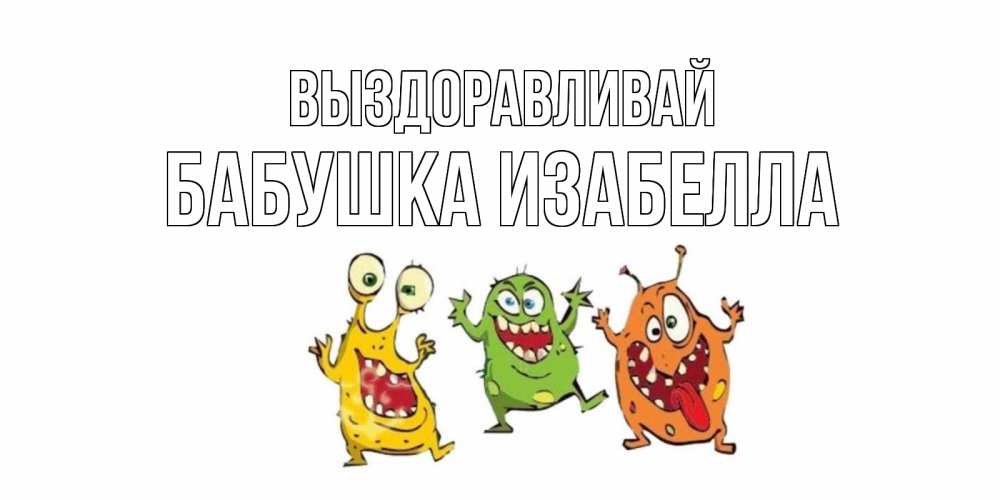 Открытка на каждый день с именем, Бабушка-Изабелла Выздоравливай бациллы пляшут Прикольная открытка с пожеланием онлайн скачать бесплатно 