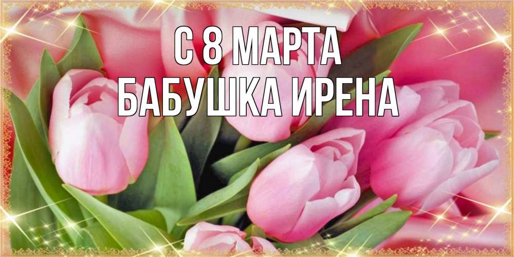 Открытка на каждый день с именем, Бабушка-Ирена С 8 МАРТА красивые открытки на 8 марта для милых дам Прикольная открытка с пожеланием онлайн скачать бесплатно 