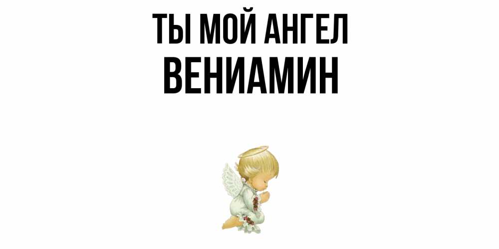 Открытка на каждый день с именем, Вениамин Ты мой ангел ангел Прикольная открытка с пожеланием онлайн скачать бесплатно 