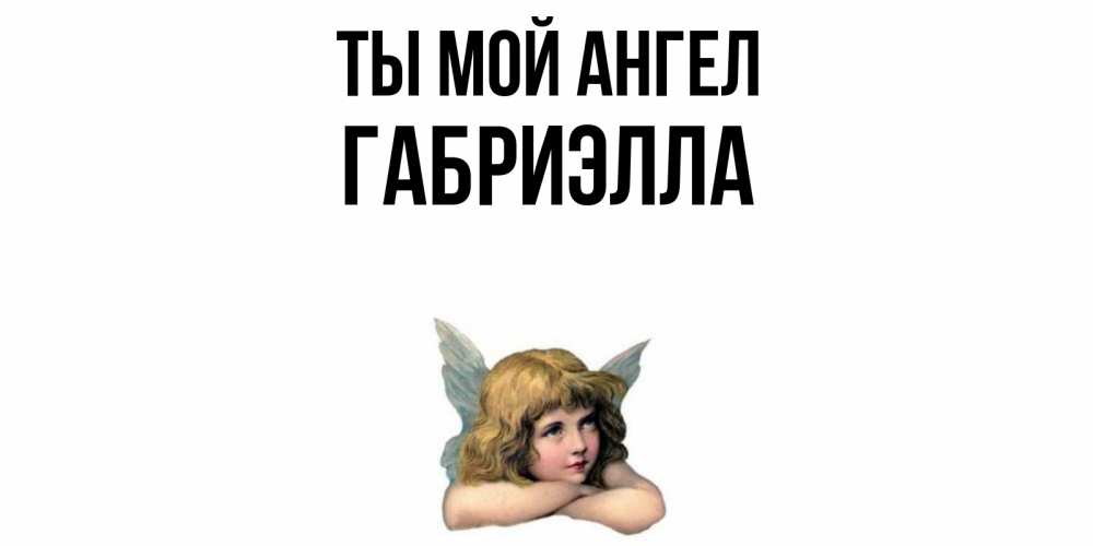 Открытка на каждый день с именем, Габриэлла Ты мой ангел ангел Прикольная открытка с пожеланием онлайн скачать бесплатно 