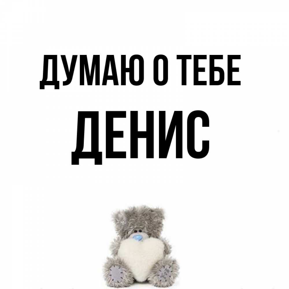 Открытка на каждый день с именем, Денис Думаю о тебе тедди с сердечком для любимой Прикольная открытка с пожеланием онлайн скачать бесплатно 