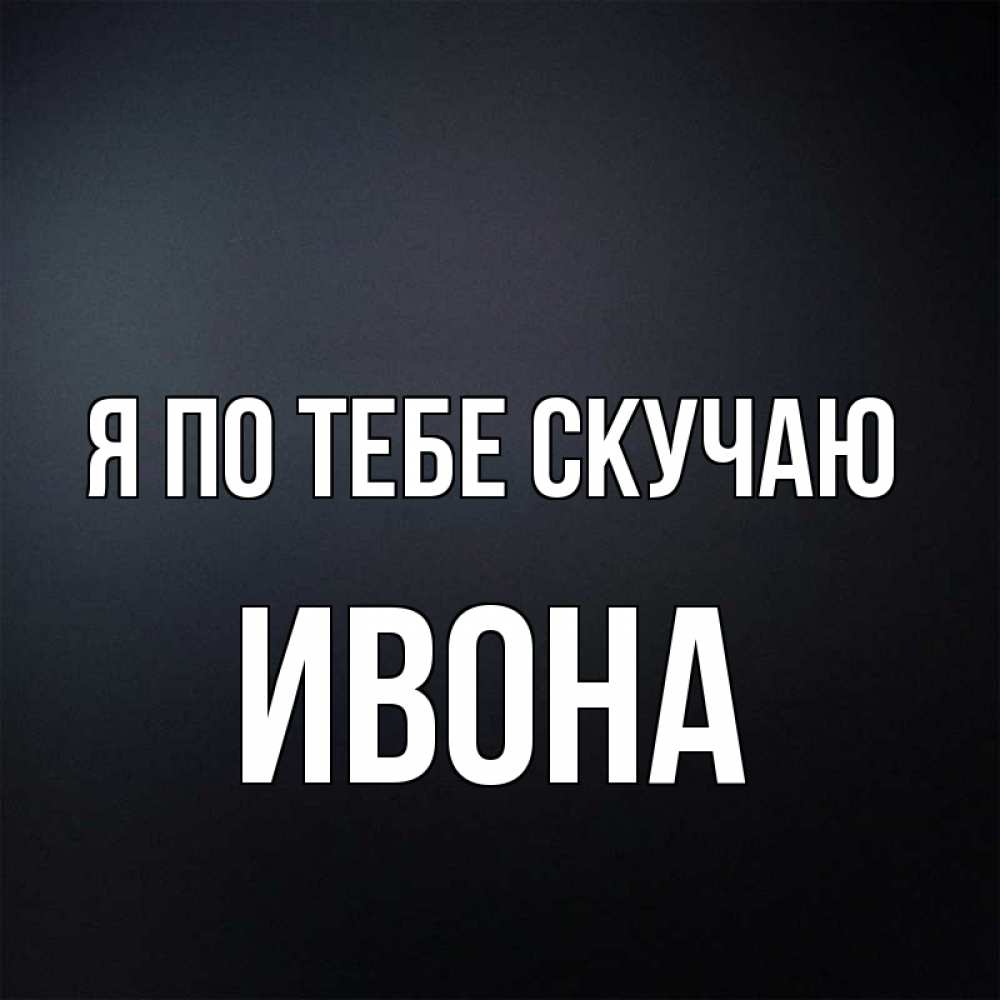 Открытка на каждый день с именем, Ивона Я по тебе скучаю с подписью Прикольная открытка с пожеланием онлайн скачать бесплатно 