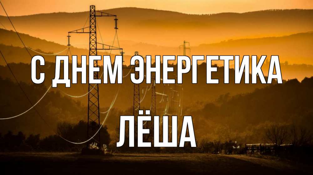Открытка на каждый день с именем, Лёша С днем энергетика ЛЭП провода горы закат Прикольная открытка с пожеланием онлайн скачать бесплатно 