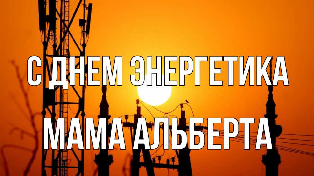 Открытка на каждый день с именем, Мама-Альберта С днем энергетика закат,  электроэнергия, энергетик Прикольная открытка с пожеланием онлайн скачать бесплатно 
