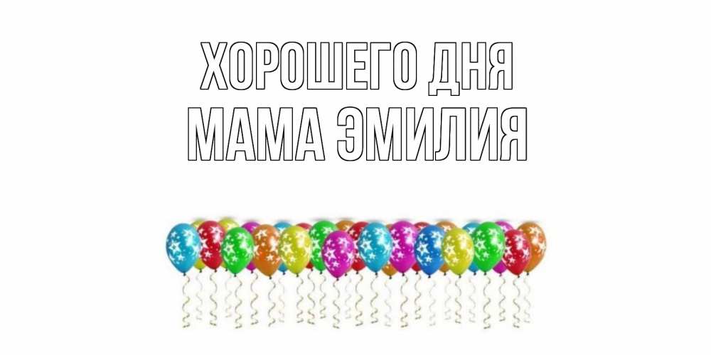 Открытка на каждый день с именем, Мама-Эмилия Хорошего дня прекрасного дня Прикольная открытка с пожеланием онлайн скачать бесплатно 
