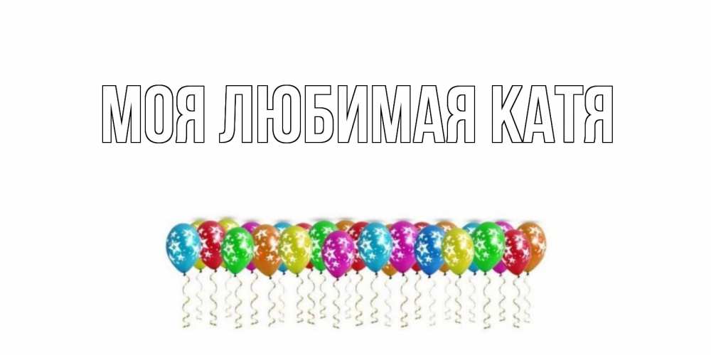 Открытка на каждый день с именем, Моя-любимая-Катя Главная Воздушные шары, звезды Прикольная открытка с пожеланием онлайн скачать бесплатно 