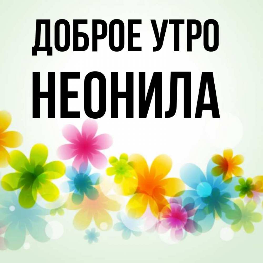 Открытка на каждый день с именем, Неонила Доброе утро позитивные цветочки Прикольная открытка с пожеланием онлайн скачать бесплатно 