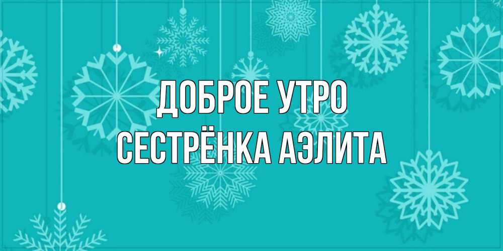 Открытка на каждый день с именем, Сестрёнка-Аэлита Доброе утро открытка со снежинками Прикольная открытка с пожеланием онлайн скачать бесплатно 