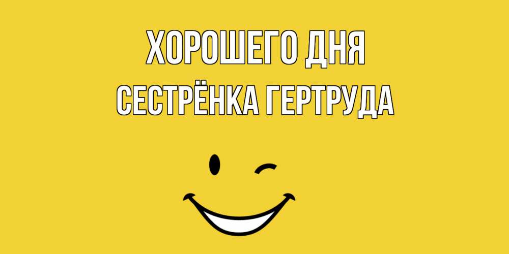 Открытка на каждый день с именем, Сестрёнка-Гертруда Хорошего дня позитивного дня Прикольная открытка с пожеланием онлайн скачать бесплатно 