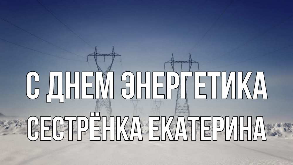 Открытка на каждый день с именем, Сестрёнка-Екатерина С днем энергетика снег зима Прикольная открытка с пожеланием онлайн скачать бесплатно 