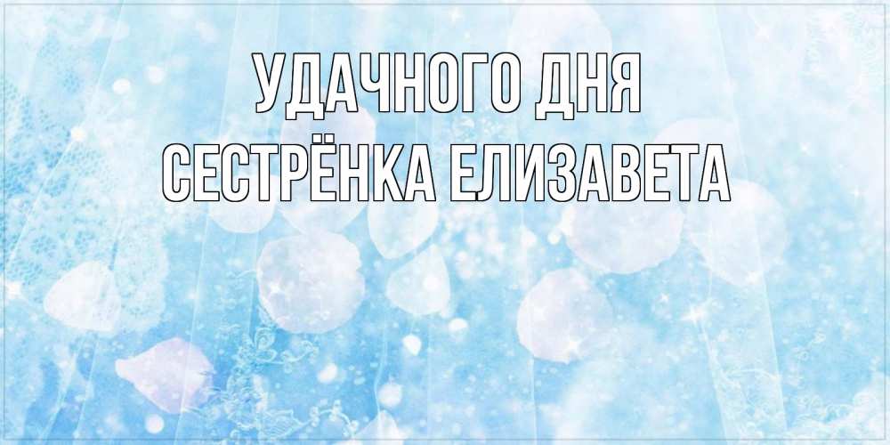 Открытка на каждый день с именем, Сестрёнка-Елизавета Удачного дня зимняя тема Прикольная открытка с пожеланием онлайн скачать бесплатно 