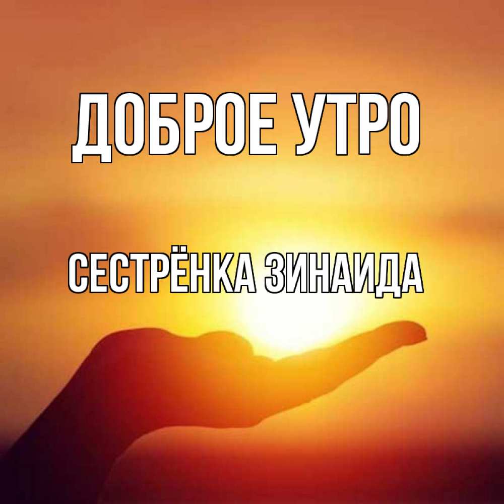 Открытка на каждый день с именем, Сестрёнка-Зинаида Доброе утро ладошка и закат Прикольная открытка с пожеланием онлайн скачать бесплатно 