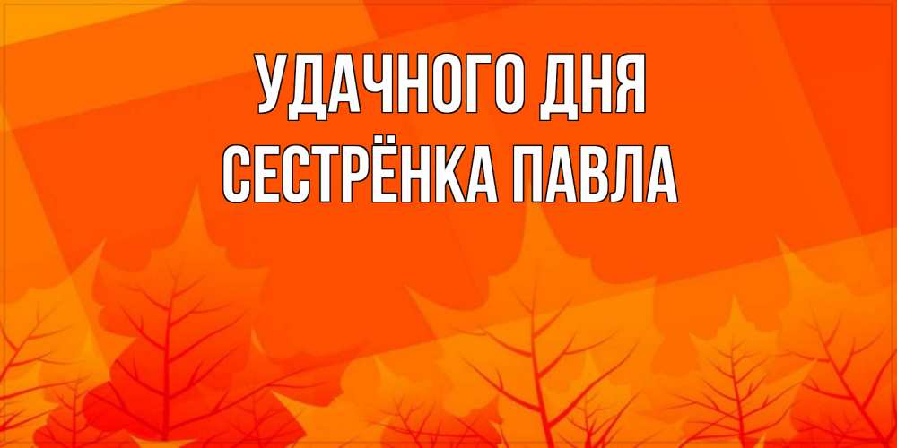 Открытка на каждый день с именем, Сестрёнка-Павла Удачного дня осеннее настроение Прикольная открытка с пожеланием онлайн скачать бесплатно 