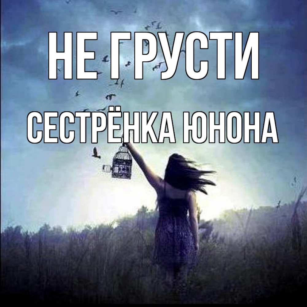 Открытка на каждый день с именем, Сестрёнка-Юнона Не грусти на волю Прикольная открытка с пожеланием онлайн скачать бесплатно 