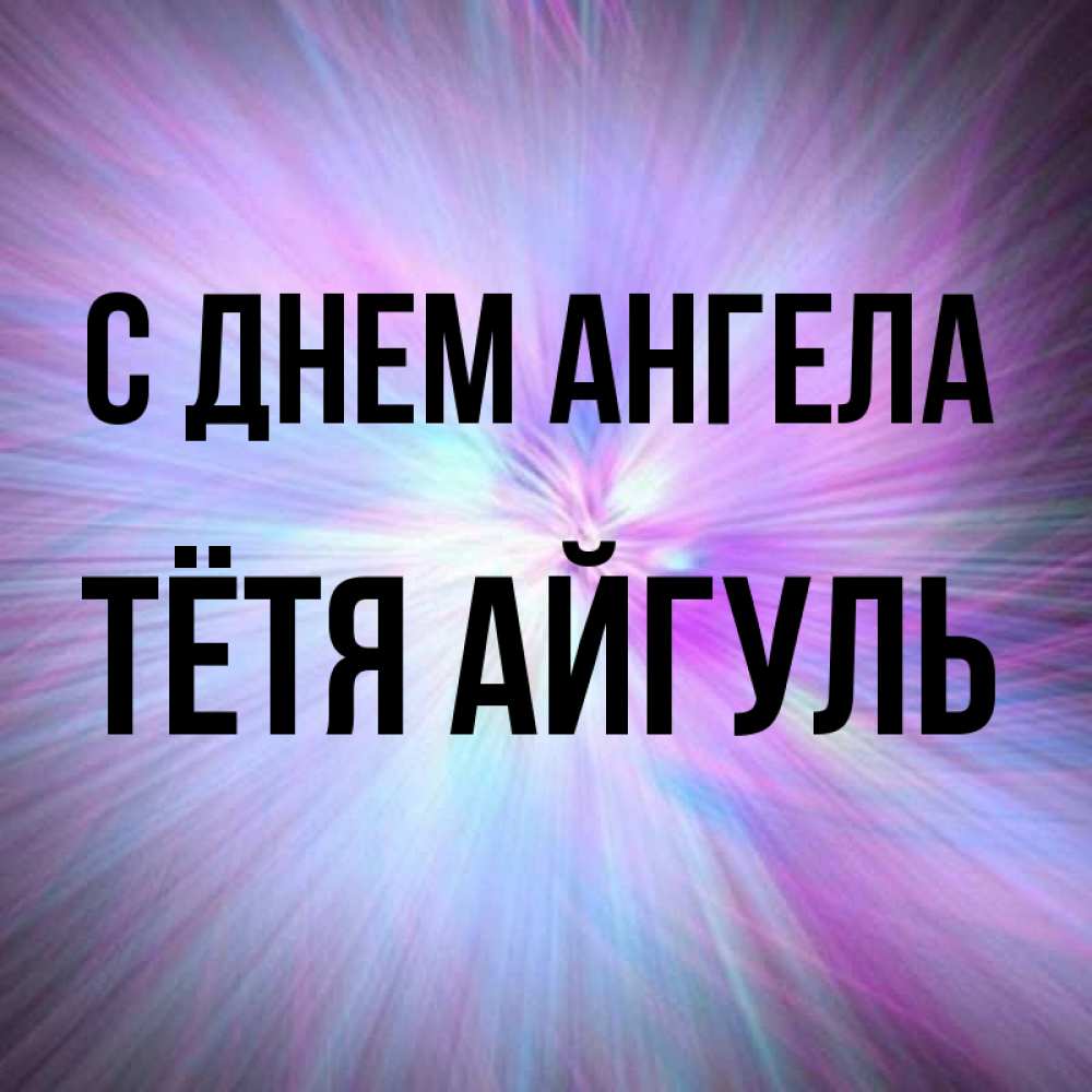 Открытка на каждый день с именем, Тётя-Айгуль С днем ангела ангельский свет Прикольная открытка с пожеланием онлайн скачать бесплатно 