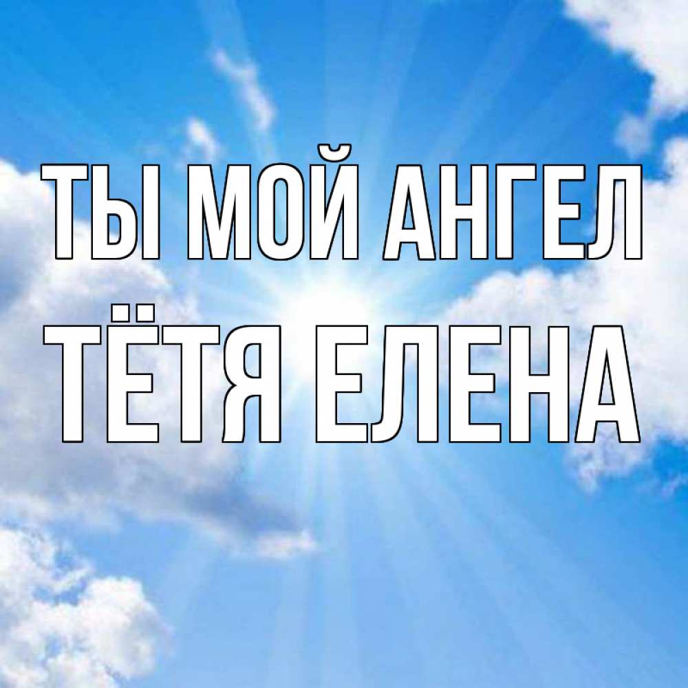 Открытка на каждый день с именем, Тётя-Елена Ты мой ангел лучики ангельского света с неба Прикольная открытка с пожеланием онлайн скачать бесплатно 