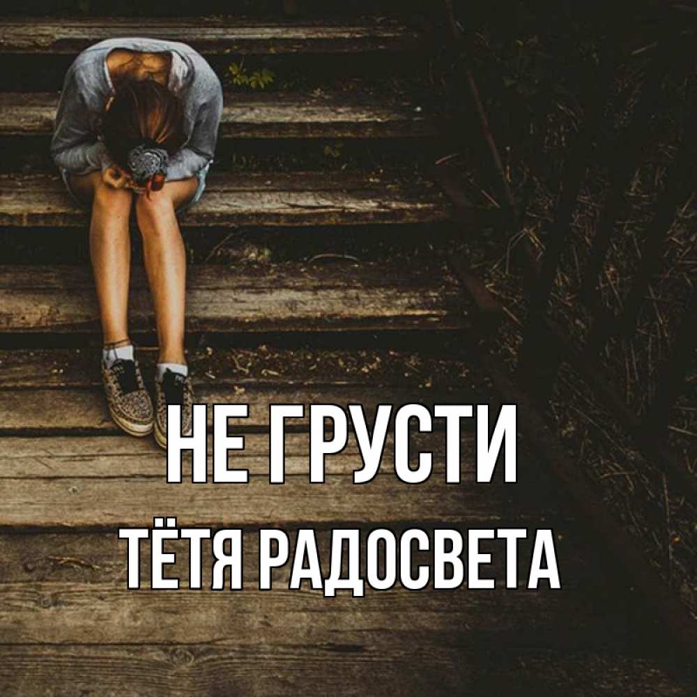 Открытка на каждый день с именем, Тётя-Радосвета Не грусти девушка сидит на деревянных ступеньках Прикольная открытка с пожеланием онлайн скачать бесплатно 
