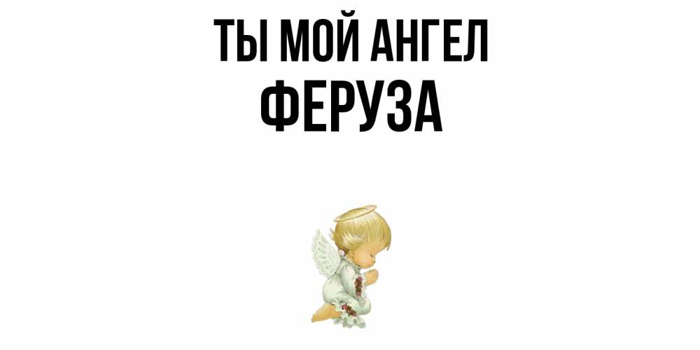Открытка на каждый день с именем, Феруза Ты мой ангел ангел Прикольная открытка с пожеланием онлайн скачать бесплатно 