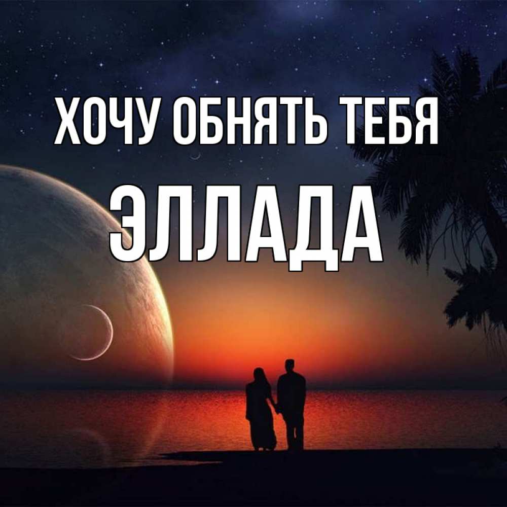 Открытка на каждый день с именем, Эллада Хочу обнять тебя восход спутников Прикольная открытка с пожеланием онлайн скачать бесплатно 