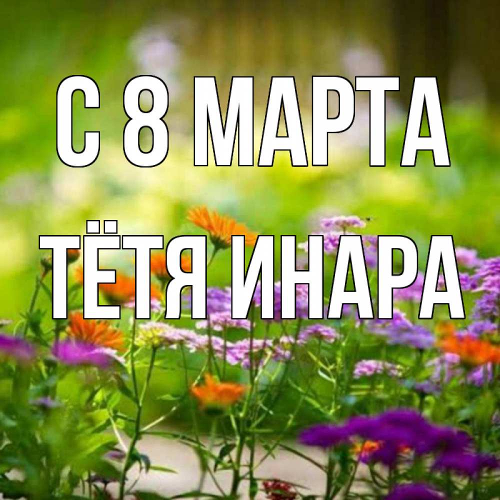 Открытка на каждый день с именем, Тётя-Инара С 8 МАРТА цветы Прикольная открытка с пожеланием онлайн скачать бесплатно 
