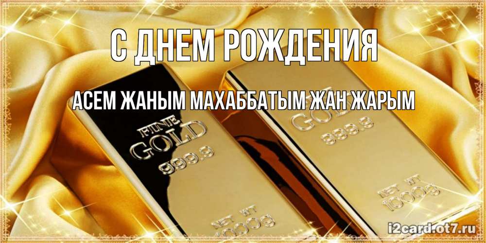 Открытка на каждый день с именем, Асем-жаным-Махаббатым-жан-жарым С днем рождения золотые слитки лежат шелке золотого цвета Прикольная открытка с пожеланием онлайн скачать бесплатно 