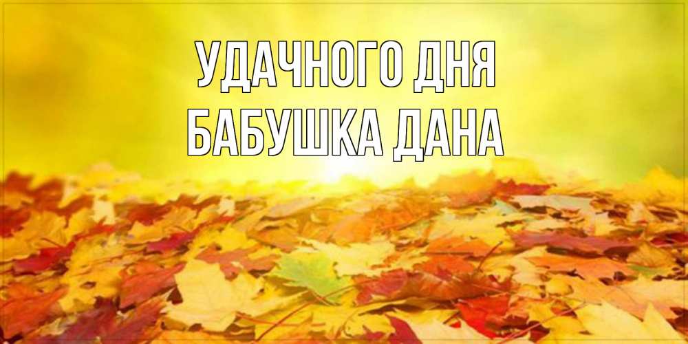 Открытка на каждый день с именем, Бабушка-Дана Удачного дня пожелания удачного дня Прикольная открытка с пожеланием онлайн скачать бесплатно 