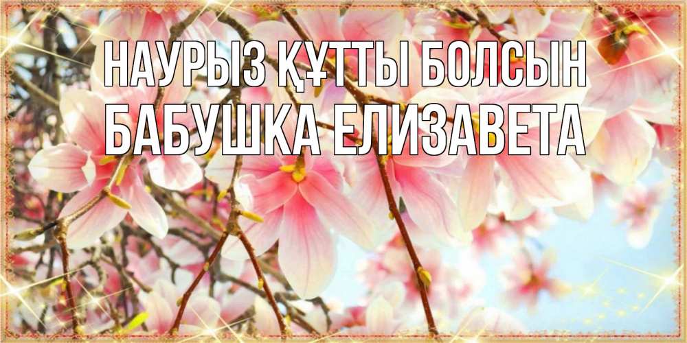 Открытка на каждый день с именем, Бабушка-Елизавета Наурыз құтты болсын цветы деревьев на наурыз Прикольная открытка с пожеланием онлайн скачать бесплатно 