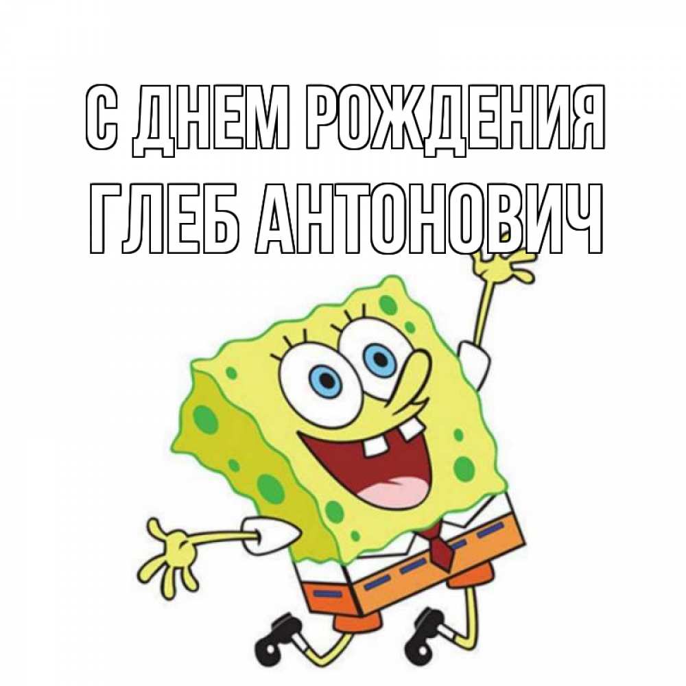 Открытка на каждый день с именем, Глеб-Антонович С днем рождения губка боб Прикольная открытка с пожеланием онлайн скачать бесплатно 