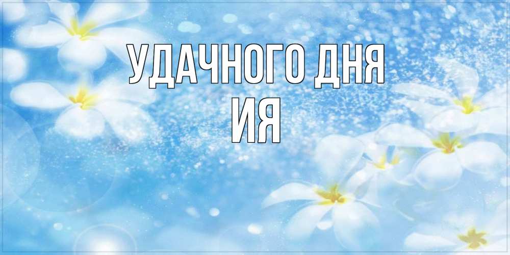 Открытка на каждый день с именем, Ия Удачного дня прекрасное настроение Прикольная открытка с пожеланием онлайн скачать бесплатно 