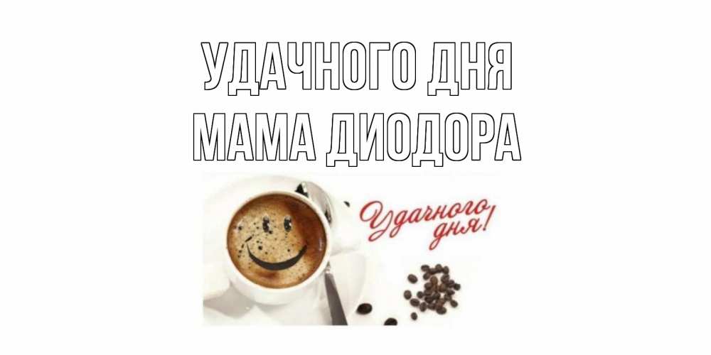 Открытка на каждый день с именем, Мама-Диодора Удачного дня кофе Прикольная открытка с пожеланием онлайн скачать бесплатно 
