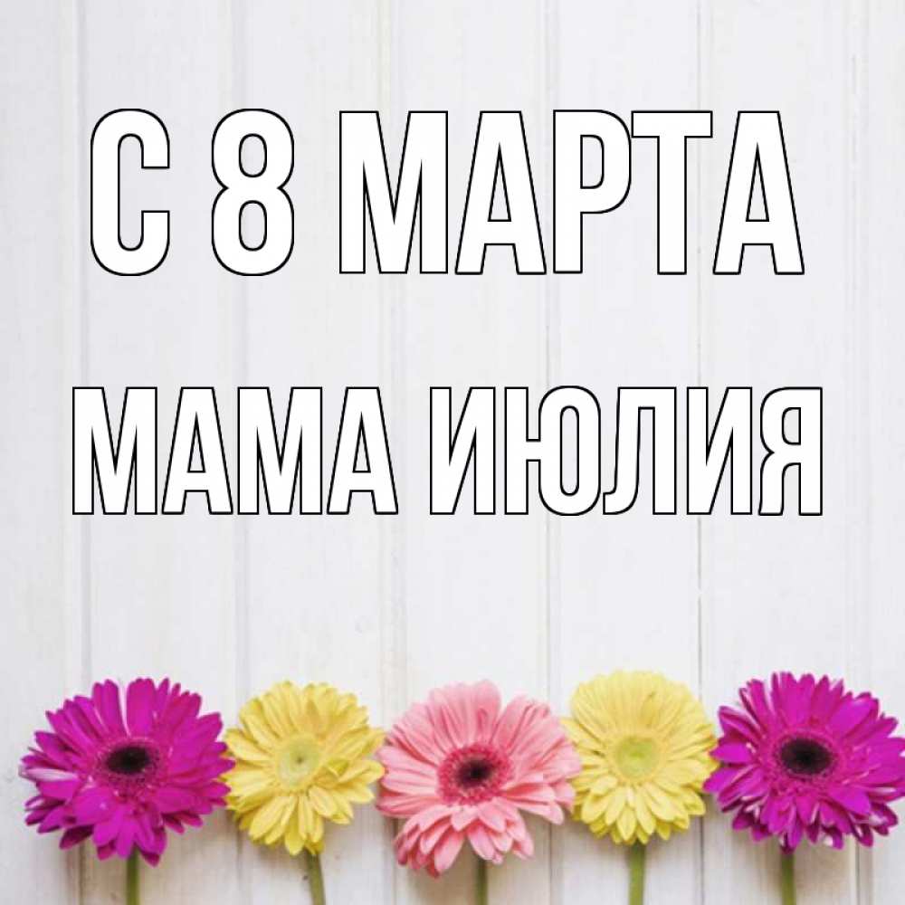 Открытка на каждый день с именем, Мама-Июлия С 8 марта женщинам 1 Прикольная открытка с пожеланием онлайн скачать бесплатно 