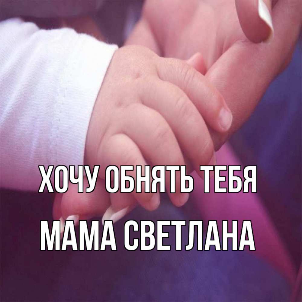 Открытка на каждый день с именем, Мама-Светлана Хочу обнять тебя мама с ребенком Прикольная открытка с пожеланием онлайн скачать бесплатно 