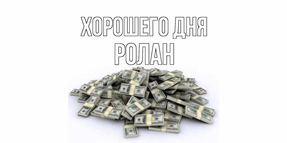 Открытка на каждый день с именем, Ролан Хорошего дня гора долларов Прикольная открытка с пожеланием онлайн скачать бесплатно 