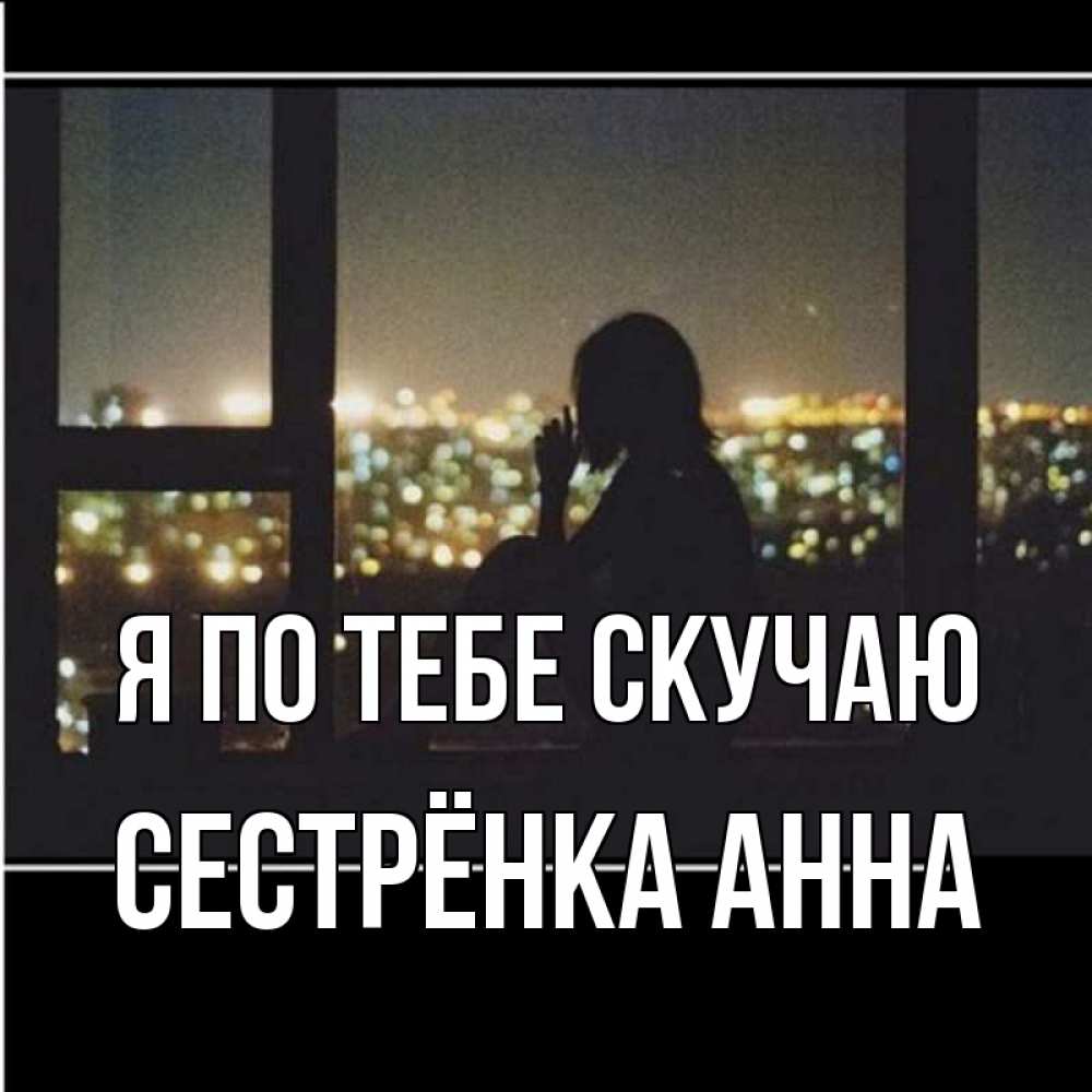 Открытка на каждый день с именем, Сестрёнка-Анна Я по тебе скучаю у окна Прикольная открытка с пожеланием онлайн скачать бесплатно 