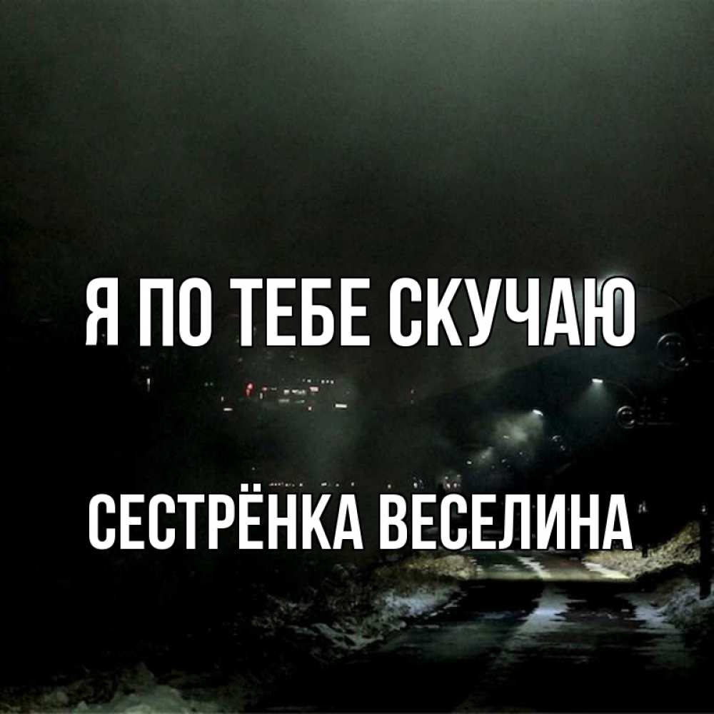 Открытка на каждый день с именем, Сестрёнка-Веселина Я по тебе скучаю окраина города Прикольная открытка с пожеланием онлайн скачать бесплатно 