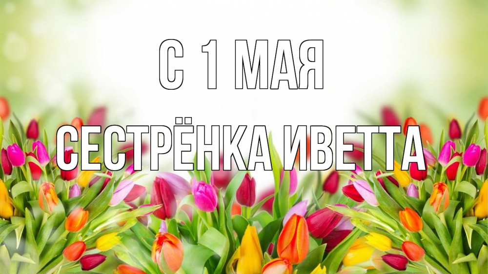 Открытка на каждый день с именем, Сестрёнка-Иветта С 1 мая С 1 мая Прикольная открытка с пожеланием онлайн скачать бесплатно 