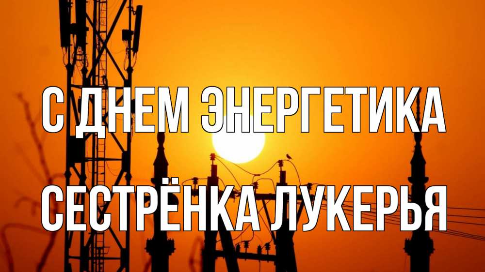 Открытка на каждый день с именем, Сестрёнка-Лукерья С днем энергетика закат,  электроэнергия, энергетик Прикольная открытка с пожеланием онлайн скачать бесплатно 