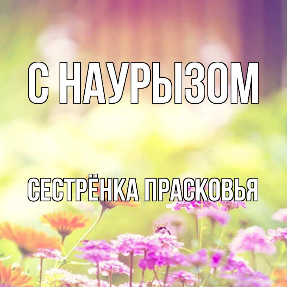 Открытка на каждый день с именем, Сестрёнка-Прасковья С наурызом цветы весна Прикольная открытка с пожеланием онлайн скачать бесплатно 